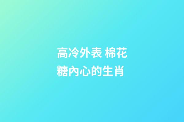 高冷外表 棉花糖內心的生肖